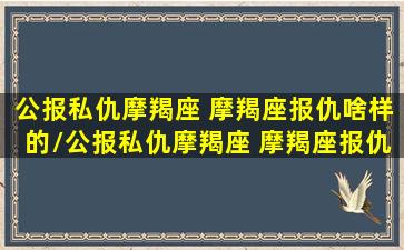 公报私仇摩羯座 摩羯座报仇啥样的/公报私仇摩羯座 摩羯座报仇啥样的-我的网站